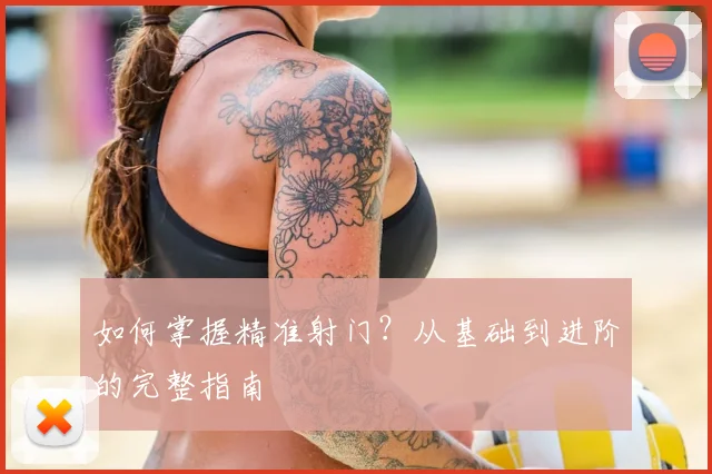 如何掌握精准射门？从基础到进阶的完整指南