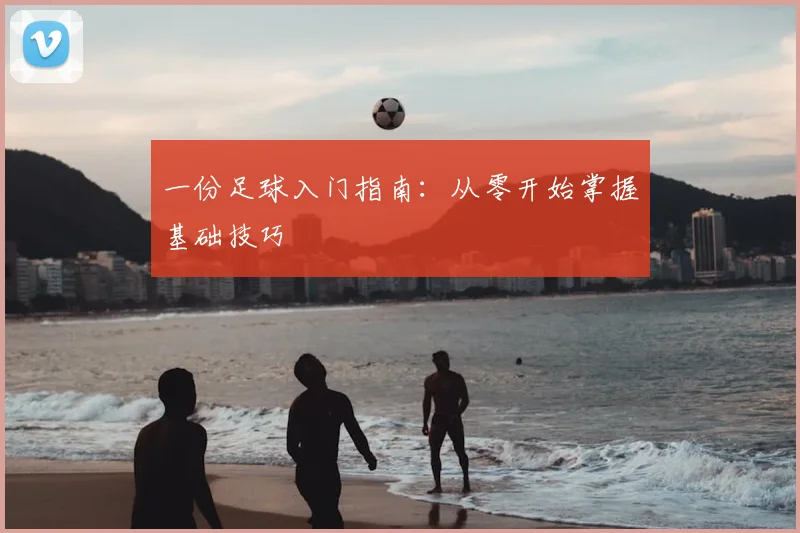 一份足球入门指南：从零开始掌握基础技巧