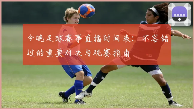 今晚足球赛事直播时间表:不容错过的重要对决与观赛指南
