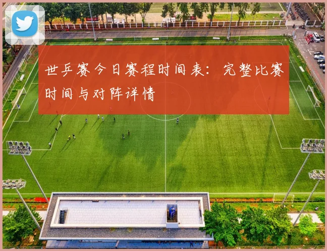 世乒赛今日赛程时间表：完整比赛时间与对阵详情