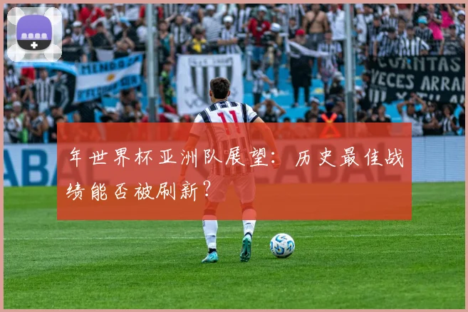 年世界杯亚洲队展望：历史最佳战绩能否被刷新？