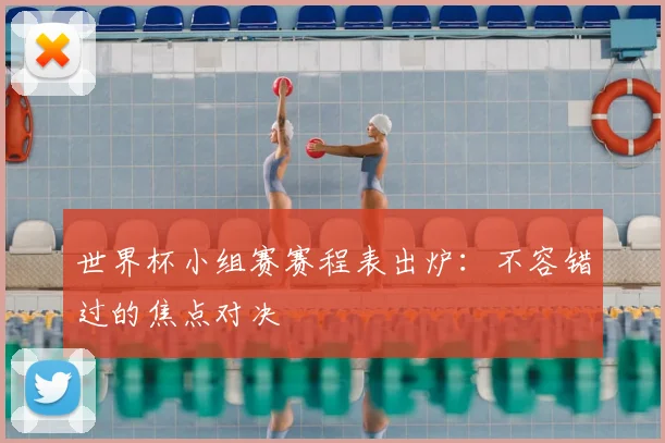世界杯小组赛赛程表出炉:不容错过的焦点对决