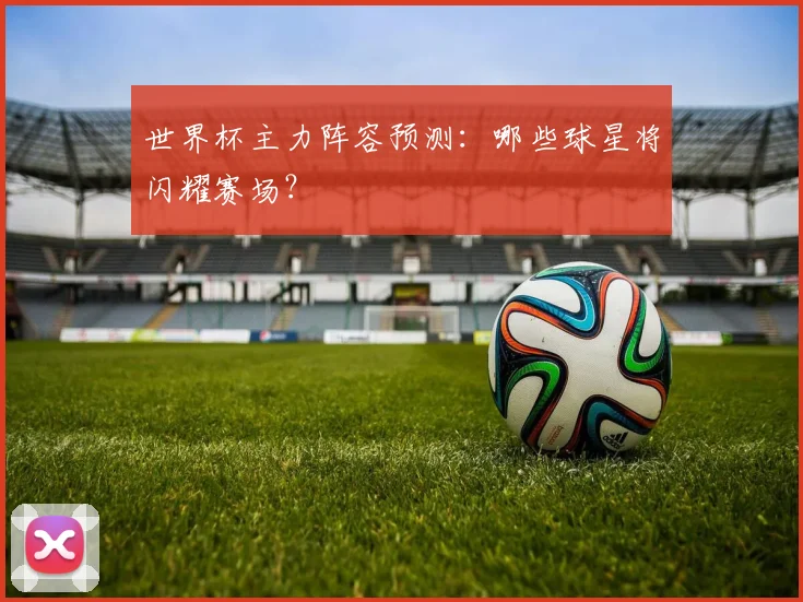 世界杯主力阵容预测：哪些球星将闪耀赛场？