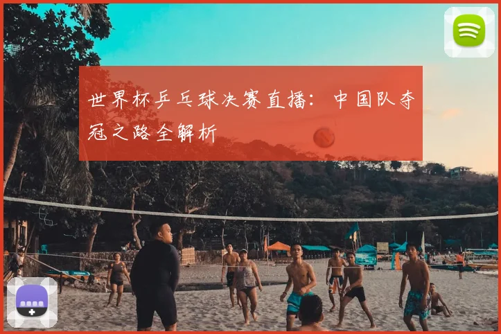 世界杯乒乓球决赛直播：中国队夺冠之路全解析