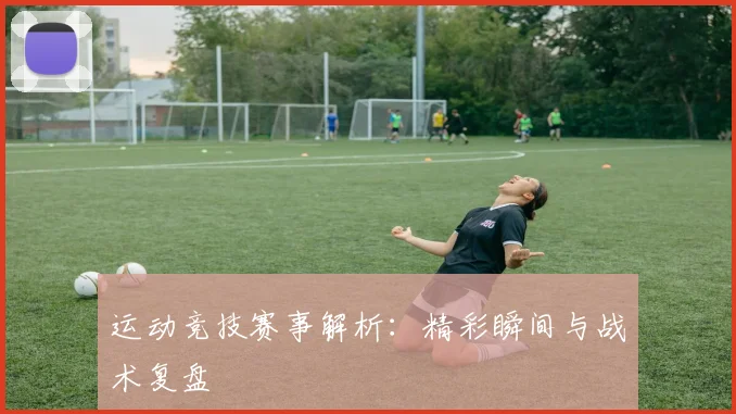 运动竞技赛事解析：精彩瞬间与战术复盘