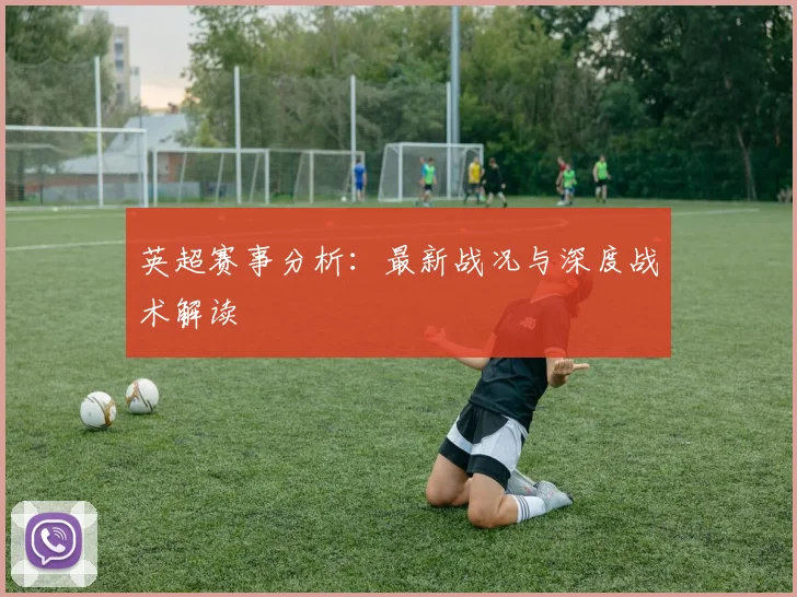 英超赛事分析：最新战况与深度战术解读