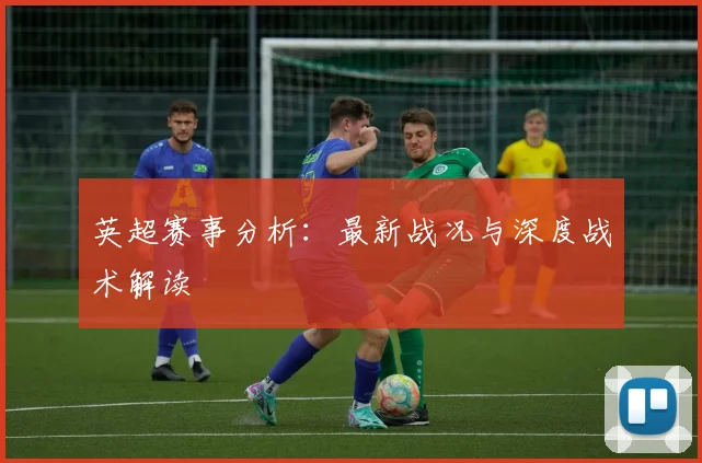 英超赛事分析：最新战况与深度战术解读