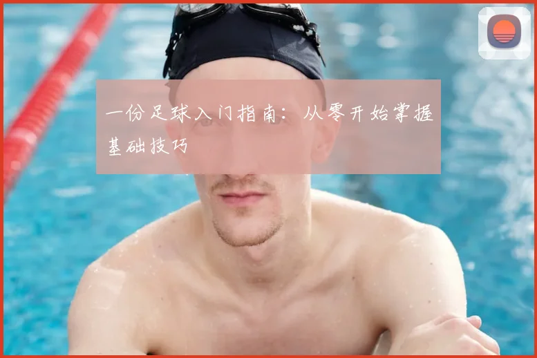 一份足球入门指南：从零开始掌握基础技巧