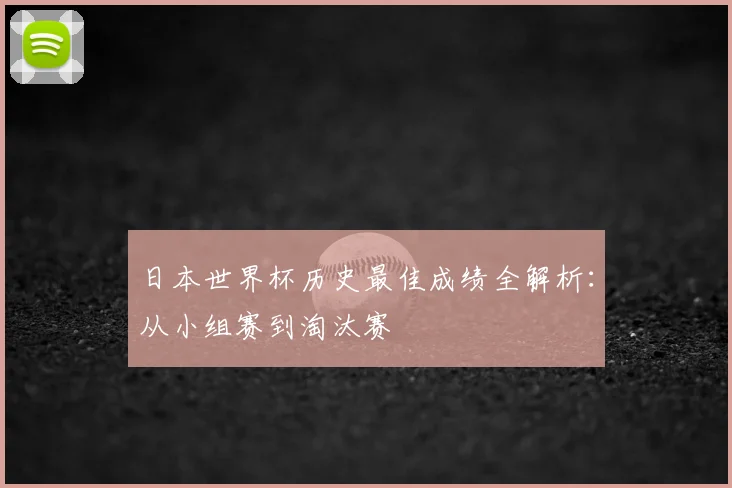 日本世界杯历史最佳成绩全解析：从小组赛到淘汰赛