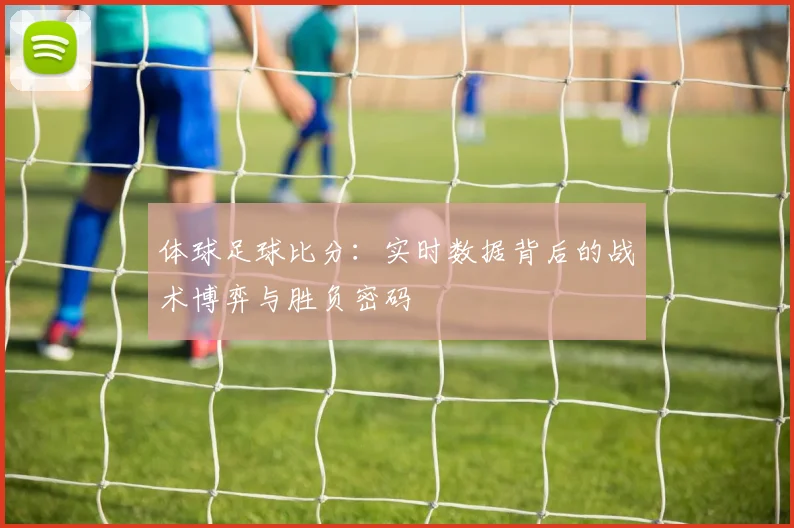 体球足球比分：实时数据背后的战术博弈与胜负密码