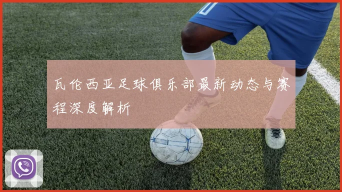 瓦伦西亚足球俱乐部最新动态与赛程深度解析