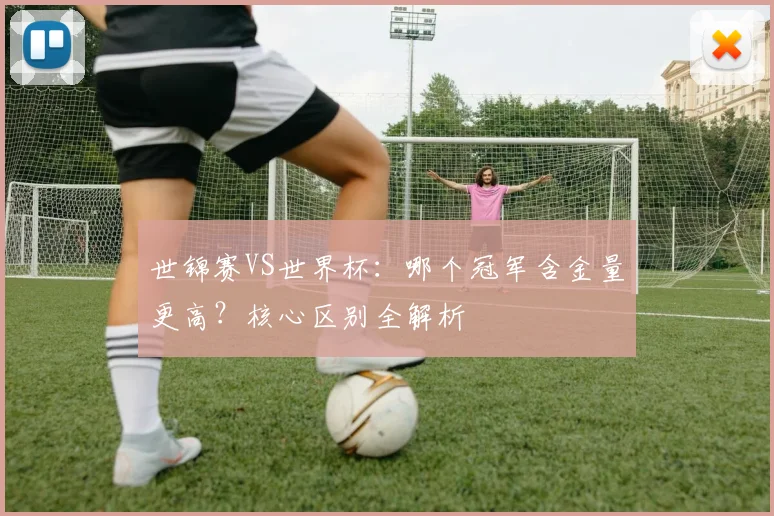 世锦赛VS世界杯:哪个冠军含金量更高?核心区别全解析