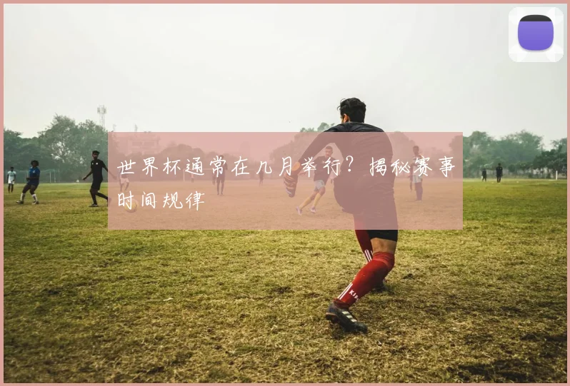世界杯通常在几月举行？揭秘赛事时间规律
