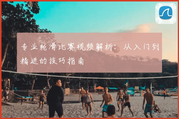 专业轮滑比赛视频解析:从入门到精进的技巧指南