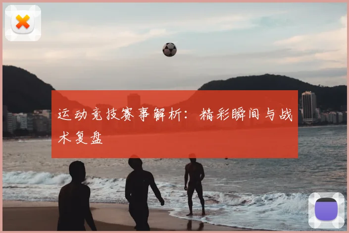 运动竞技赛事解析：精彩瞬间与战术复盘
