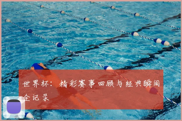 世界杯：精彩赛事回顾与经典瞬间全记录