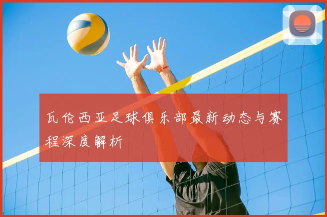瓦伦西亚足球俱乐部最新动态与赛程深度解析