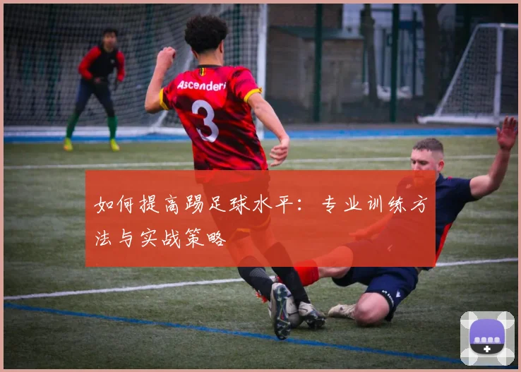 如何提高踢足球水平:专业训练方法与实战策略