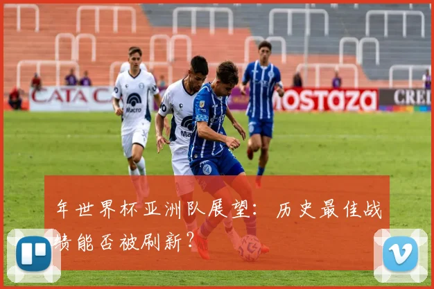 年世界杯亚洲队展望:历史最佳战绩能否被刷新?