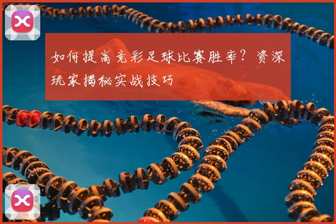 如何提高竞彩足球比赛胜率？资深玩家揭秘实战技巧