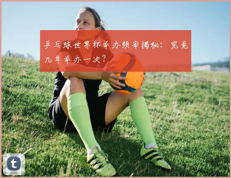 乒乓球世界杯举办频率揭秘:究竟几年举办一次?