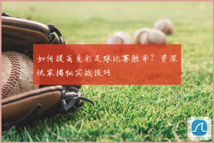 如何提高竞彩足球比赛胜率？资深玩家揭秘实战技巧