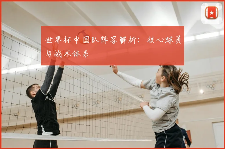 世界杯中国队阵容解析：核心球员与战术体系